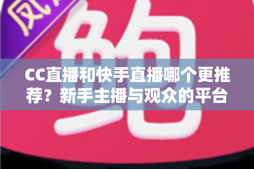 CC直播和快手直播哪个更推荐？新手主播与观众的平台选择全攻略