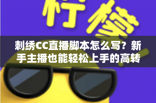 刺绣CC直播脚本怎么写?新手主播也能轻松上手的高转化脚本撰写全攻略 刺绣CC直播脚本怎么写?新手主播也能轻松上手的高转化脚本撰写全攻略