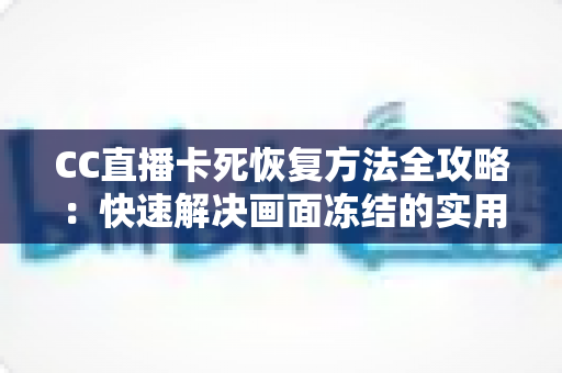 CC直播卡死恢复方法全攻略:快速解决画面冻结的实用技巧与预防指南 CC直播卡死恢复方法全攻略:快速解决画面冻结的实用技巧与预防指南