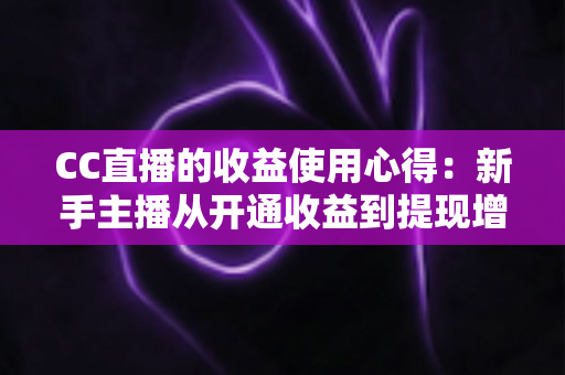 CC直播的收益使用心得：新手主播从开通收益到提现增收的完整实战指南
