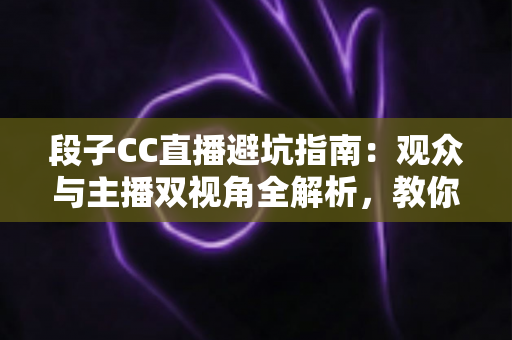 段子CC直播避坑指南:观众与主播双视角全解析,教你识破直播间套路 段子CC直播避坑指南:观众与主播双视角全解析,教你识破直播间套路