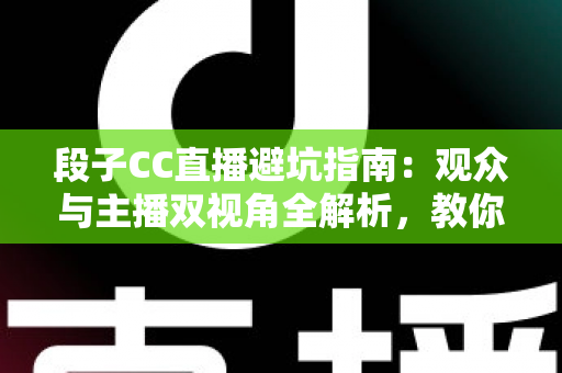 段子CC直播避坑指南:观众与主播双视角全解析,教你识破直播间套路 段子CC直播避坑指南:观众与主播双视角全解析,教你识破直播间套路