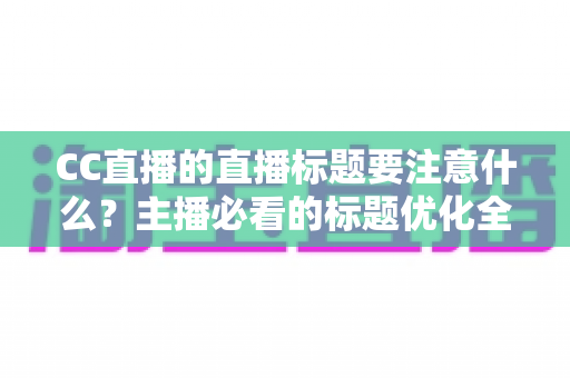 CC直播的直播标题要注意什么?主播必看的标题优化全攻略 CC直播的直播标题要注意什么?主播必看的标题优化全攻略