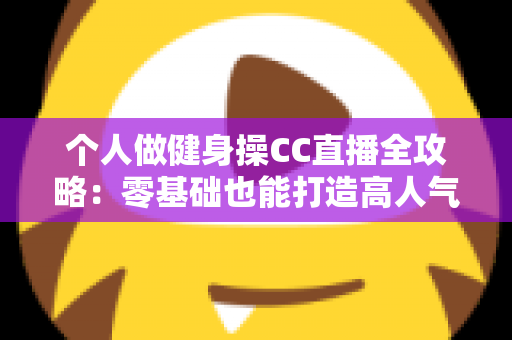 个人做健身操CC直播全攻略：零基础也能打造高人气居家健身直播间