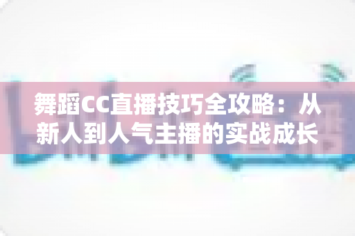 舞蹈CC直播技巧全攻略：从新人到人气主播的实战成长指南