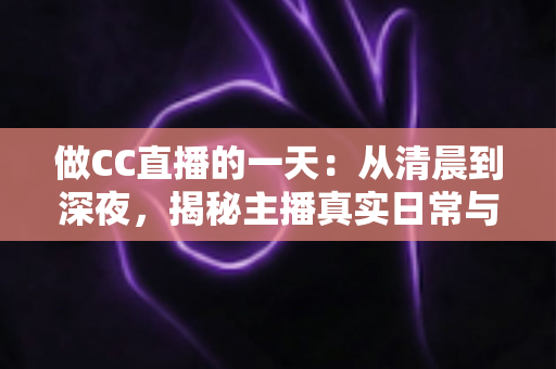 做CC直播的一天:从清晨到深夜,揭秘主播真实日常与实用成长指南 做CC直播的一天:从清晨到深夜,揭秘主播真实日常与实用成长指南