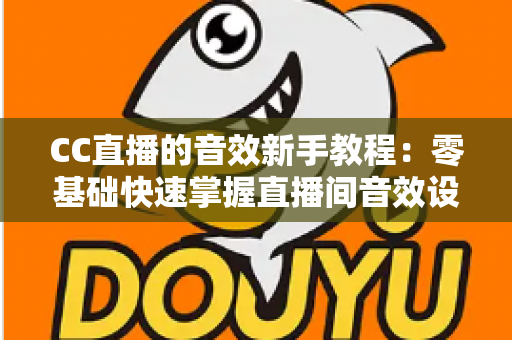 CC直播的音效新手教程：零基础快速掌握直播间音效设置，打造高人气主播间