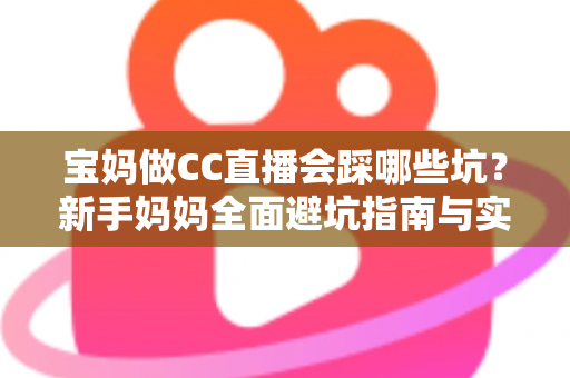 宝妈做CC直播会踩哪些坑?新手妈妈全面避坑指南与实操建议 宝妈做CC直播会踩哪些坑?新手妈妈全面避坑指南与实操建议