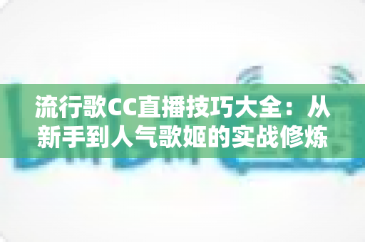 流行歌CC直播技巧大全：从新手到人气歌姬的实战修炼指南