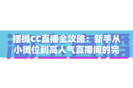 摆摊CC直播全攻略：新手从小摊位到高人气直播间的完整实操指南