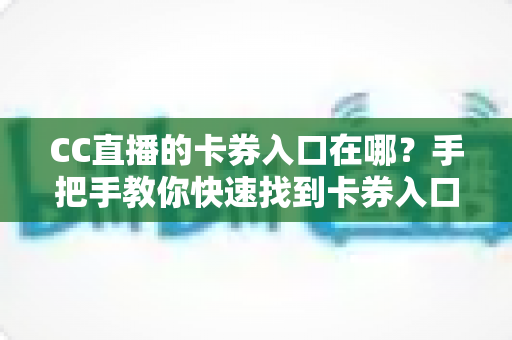 CC直播的卡券入口在哪?手把手教你快速找到卡券入口并轻松使用卡券福利 CC直播的卡券入口在哪?手把手教你快速找到卡券入口并轻松使用卡券福利