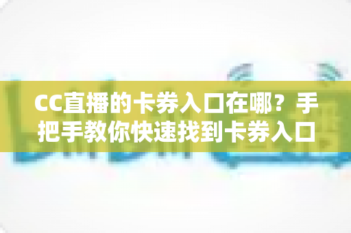 CC直播的卡券入口在哪?手把手教你快速找到卡券入口并轻松使用卡券福利 CC直播的卡券入口在哪?手把手教你快速找到卡券入口并轻松使用卡券福利