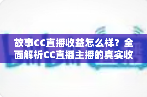 故事CC直播收益怎么样？全面解析CC直播主播的真实收入构成与收益故事