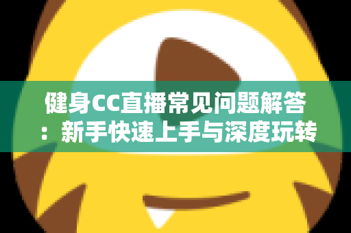 健身CC直播常见问题解答:新手快速上手与深度玩转居家健身直播的全方位指南 健身CC直播常见问题解答:新手快速上手与深度玩转居家健身直播的全方位指南