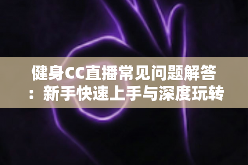 健身CC直播常见问题解答:新手快速上手与深度玩转居家健身直播的全方位指南 健身CC直播常见问题解答:新手快速上手与深度玩转居家健身直播的全方位指南