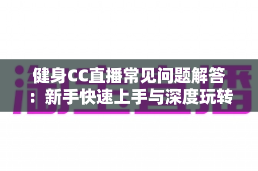 健身CC直播常见问题解答：新手快速上手与深度玩转居家健身直播的全方位指南