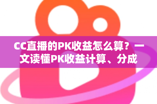 CC直播的PK收益怎么算?一文读懂PK收益计算、分成比例与提现规则 CC直播的PK收益怎么算?一文读懂PK收益计算、分成比例与提现规则