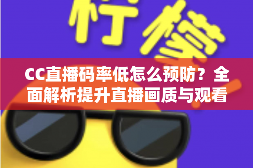 CC直播码率低怎么预防？全面解析提升直播画质与观看体验的实用指南