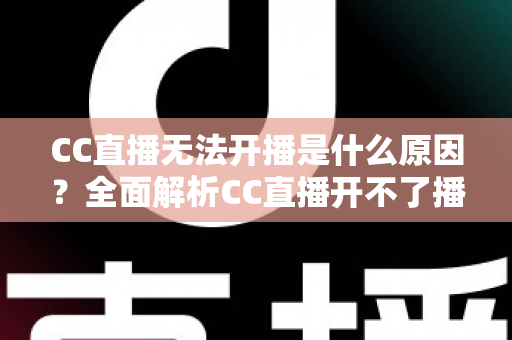 CC直播无法开播是什么原因？全面解析CC直播开不了播的常见原因与实用解决方法