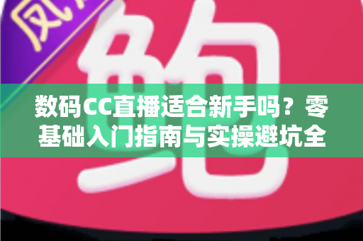 数码CC直播适合新手吗?零基础入门指南与实操避坑全解析 数码CC直播适合新手吗?零基础入门指南与实操避坑全解析