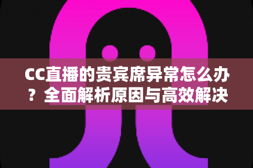 CC直播的贵宾席异常怎么办?全面解析原因与高效解决方法 CC直播的贵宾席异常怎么办?全面解析原因与高效解决方法
