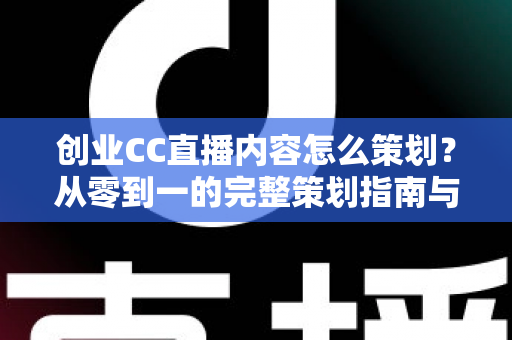 创业CC直播内容怎么策划？从零到一的完整策划指南与实战技巧