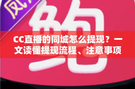 CC直播的同城怎么提现？一文读懂提现流程、注意事项与常见问题全解析
