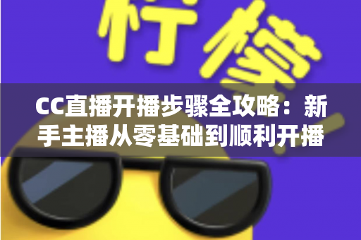 CC直播开播步骤全攻略:新手主播从零基础到顺利开播的完整指南 CC直播开播步骤全攻略:新手主播从零基础到顺利开播的完整指南