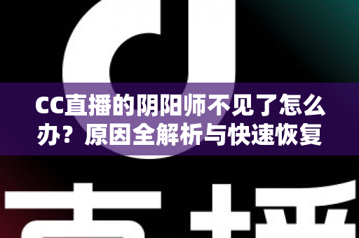 CC直播的阴阳师不见了怎么办？原因全解析与快速恢复观看的实用指南