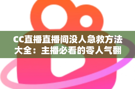 CC直播直播间没人急救方法大全:主播必看的零人气翻身实战指南 CC直播直播间没人急救方法大全:主播必看的零人气翻身实战指南