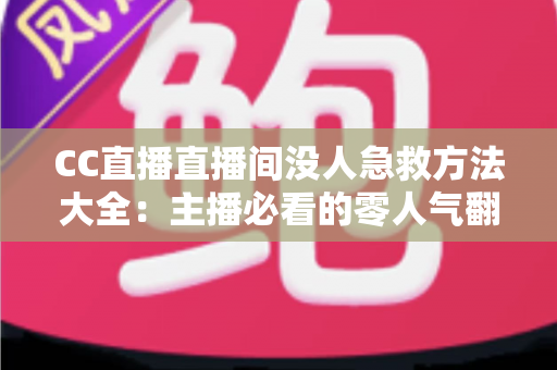 CC直播直播间没人急救方法大全:主播必看的零人气翻身实战指南 CC直播直播间没人急救方法大全:主播必看的零人气翻身实战指南