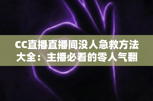 CC直播直播间没人急救方法大全：主播必看的零人气翻身实战指南