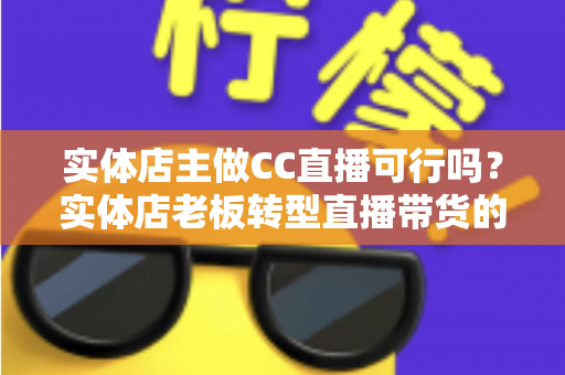 实体店主做CC直播可行吗?实体店老板转型直播带货的机遇、难点与实操全攻略 实体店主做CC直播可行吗?实体店老板转型直播带货的机遇、难点与实操全攻略