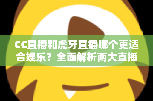 CC直播和虎牙直播哪个更适合娱乐?全面解析两大直播平台的娱乐体验与选择指南 CC直播和虎牙直播哪个更适合娱乐?全面解析两大直播平台的娱乐体验与选择指南