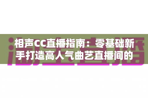 相声CC直播指南:零基础新手打造高人气曲艺直播间的完整攻略 相声CC直播指南:零基础新手打造高人气曲艺直播间的完整攻略