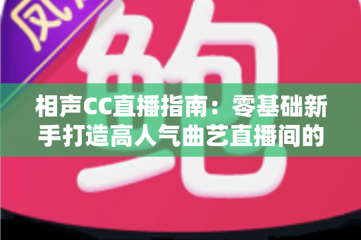 相声CC直播指南:零基础新手打造高人气曲艺直播间的完整攻略 相声CC直播指南:零基础新手打造高人气曲艺直播间的完整攻略
