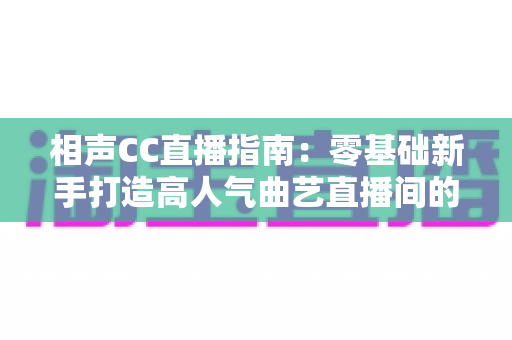 相声CC直播指南:零基础新手打造高人气曲艺直播间的完整攻略 相声CC直播指南:零基础新手打造高人气曲艺直播间的完整攻略