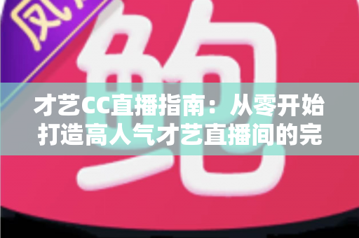 才艺CC直播指南:从零开始打造高人气才艺直播间的完整攻略 才艺CC直播指南:从零开始打造高人气才艺直播间的完整攻略