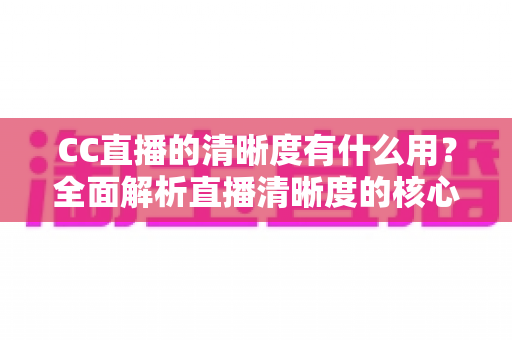CC直播的清晰度有什么用?全面解析直播清晰度的核心价值与实用设置指南 CC直播的清晰度有什么用?全面解析直播清晰度的核心价值与实用设置指南