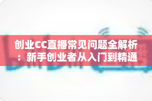 创业CC直播常见问题全解析:新手创业者从入门到精通的直播实战指南 创业CC直播常见问题全解析:新手创业者从入门到精通的直播实战指南