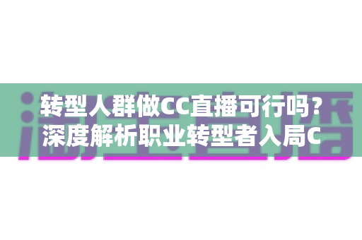 转型人群做CC直播可行吗?深度解析职业转型者入局CC直播的机遇、挑战与实操路径 转型人群做CC直播可行吗?深度解析职业转型者入局CC直播的机遇、挑战与实操路径
