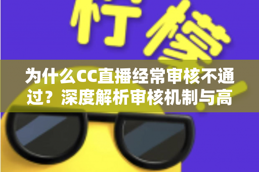 为什么CC直播经常审核不通过?深度解析审核机制与高效通过技巧全指南 为什么CC直播经常审核不通过?深度解析审核机制与高效通过技巧全指南