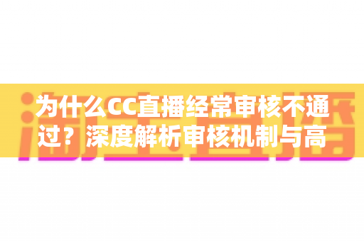 为什么CC直播经常审核不通过？深度解析审核机制与高效通过技巧全指南