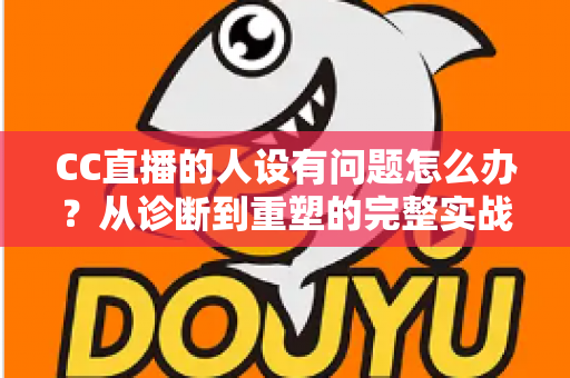 CC直播的人设有问题怎么办?从诊断到重塑的完整实战指南,助你打造真实又吸粉的直播形象 CC直播的人设有问题怎么办?从诊断到重塑的完整实战指南,助你打造真实又吸粉的直播形象