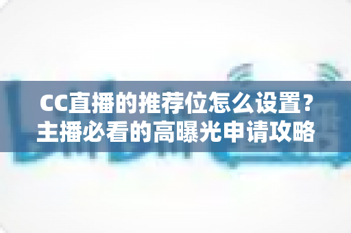 CC直播的推荐位怎么设置?主播必看的高曝光申请攻略与运营技巧详解 CC直播的推荐位怎么设置?主播必看的高曝光申请攻略与运营技巧详解