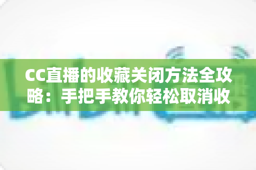 CC直播的收藏关闭方法全攻略：手把手教你轻松取消收藏、管理收藏夹，让观看体验更清爽