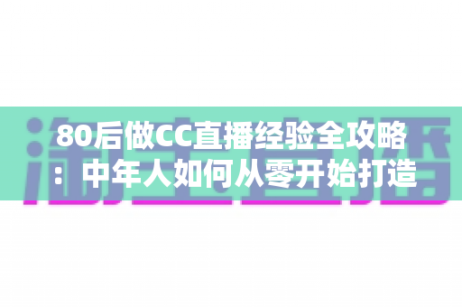 80后做CC直播经验全攻略:中年人如何从零开始打造高人气直播间 80后做CC直播经验全攻略:中年人如何从零开始打造高人气直播间