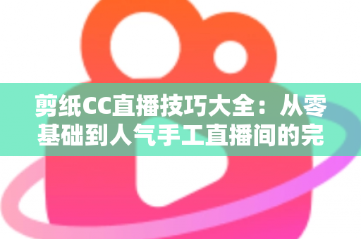 剪纸CC直播技巧大全:从零基础到人气手工直播间的完整实战指南 剪纸CC直播技巧大全:从零基础到人气手工直播间的完整实战指南