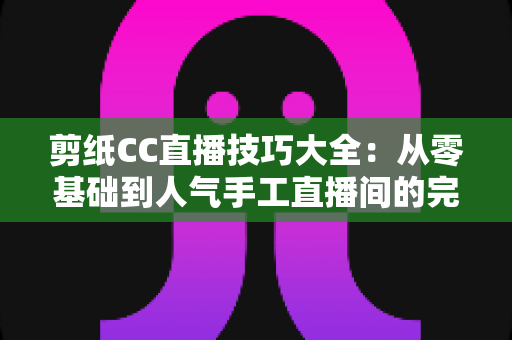 剪纸CC直播技巧大全:从零基础到人气手工直播间的完整实战指南 剪纸CC直播技巧大全:从零基础到人气手工直播间的完整实战指南