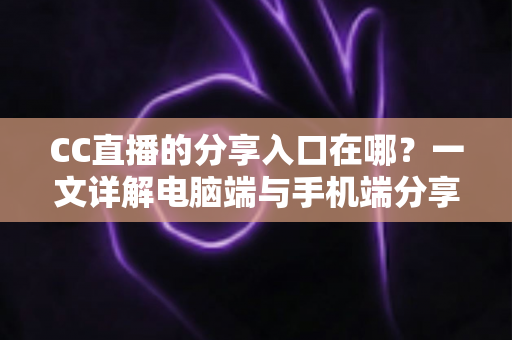 CC直播的分享入口在哪?一文详解电脑端与手机端分享位置及实用技巧 CC直播的分享入口在哪?一文详解电脑端与手机端分享位置及实用技巧